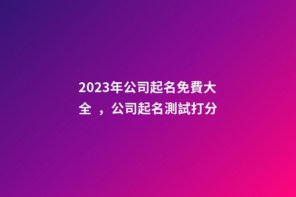 2023年公司起名免費大全，公司起名測試打分-第1張-公司起名-玄機派